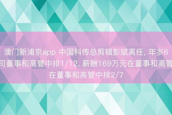 澳门新浦京app 中国科传总剪辑彭斌离任, 年岁61岁在公司董事和高管中排1/12, 薪酬169万元在董事和高管中排2/7
