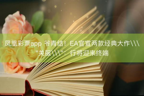 凤凰彩票app 爷青结!EA官宣两款经典大作\