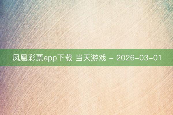 凤凰彩票app下载 当天游戏 - 2026-03-01