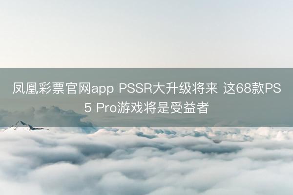 凤凰彩票官网app PSSR大升级将来 这68款PS5 Pro游戏将是受益者