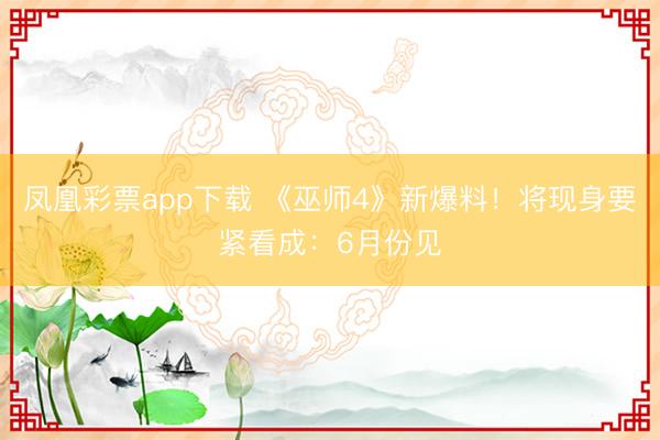 凤凰彩票app下载 《巫师4》新爆料!将现身要紧看成:6月份见