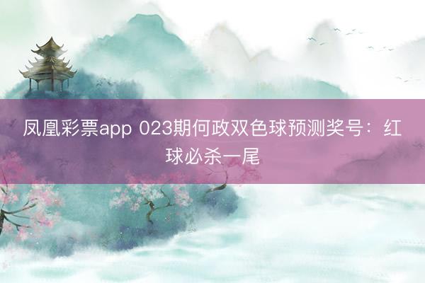 凤凰彩票app 023期何政双色球预测奖号：红球必杀一尾