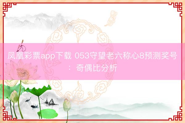 凤凰彩票app下载 053守望老六称心8预测奖号:奇偶比分析