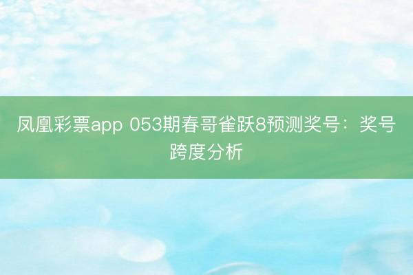 凤凰彩票app 053期春哥雀跃8预测奖号:奖号跨度分析