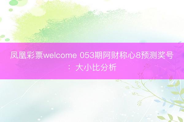 凤凰彩票welcome 053期阿财称心8预测奖号:大小比分析