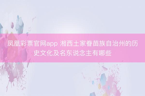 凤凰彩票官网app 湘西土家眷苗族自治州的历史文化及名东说念主有哪些