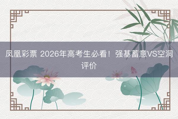 凤凰彩票 2026年高考生必看！强基蓄意VS空洞评价