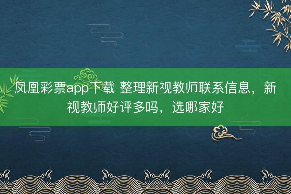 凤凰彩票app下载 整理新视教师联系信息，新视教师好评多吗，选哪家好