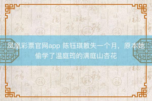 凤凰彩票官网app 陈钰琪散失一个月，原本她偷学了温庭筠的满庭山杏花