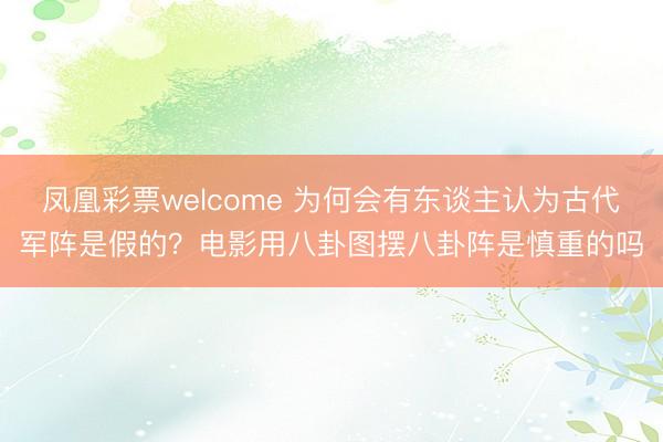 凤凰彩票welcome 为何会有东谈主认为古代军阵是假的？电影用八卦图摆八卦阵是慎重的吗