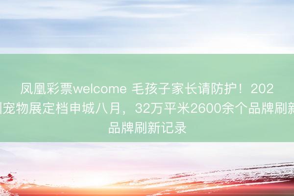 凤凰彩票welcome 毛孩子家长请防护！2026亚洲宠物展定档申城八月，32万平米2600余个品牌刷新记录